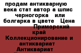 продам антикварную 19 века стат автор а.шпис  “черногорка “ или болгарка в цвете › Цена ­ 350 000 - Приморский край Коллекционирование и антиквариат » Антиквариат   . Приморский край